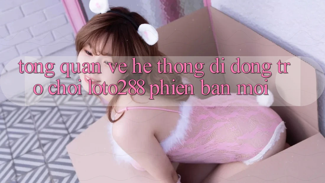 Tổng Quan Về Hệ thống di động Trò chơi Loto288 Phiên Bản Mới