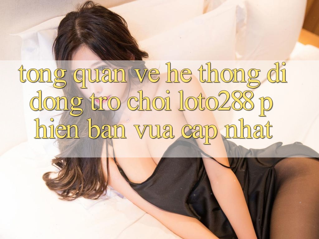 Tổng Quan Về Hệ thống di động Trò chơi Loto288 Phiên Bản Vừa cập nhật
