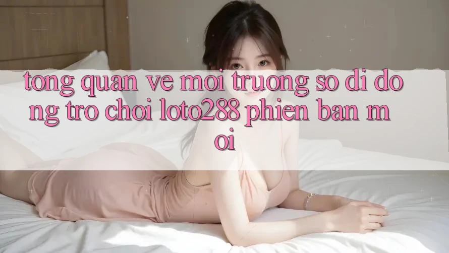 Tổng Quan Về Môi trường số di động Trò chơi Loto288 Phiên Bản Mới