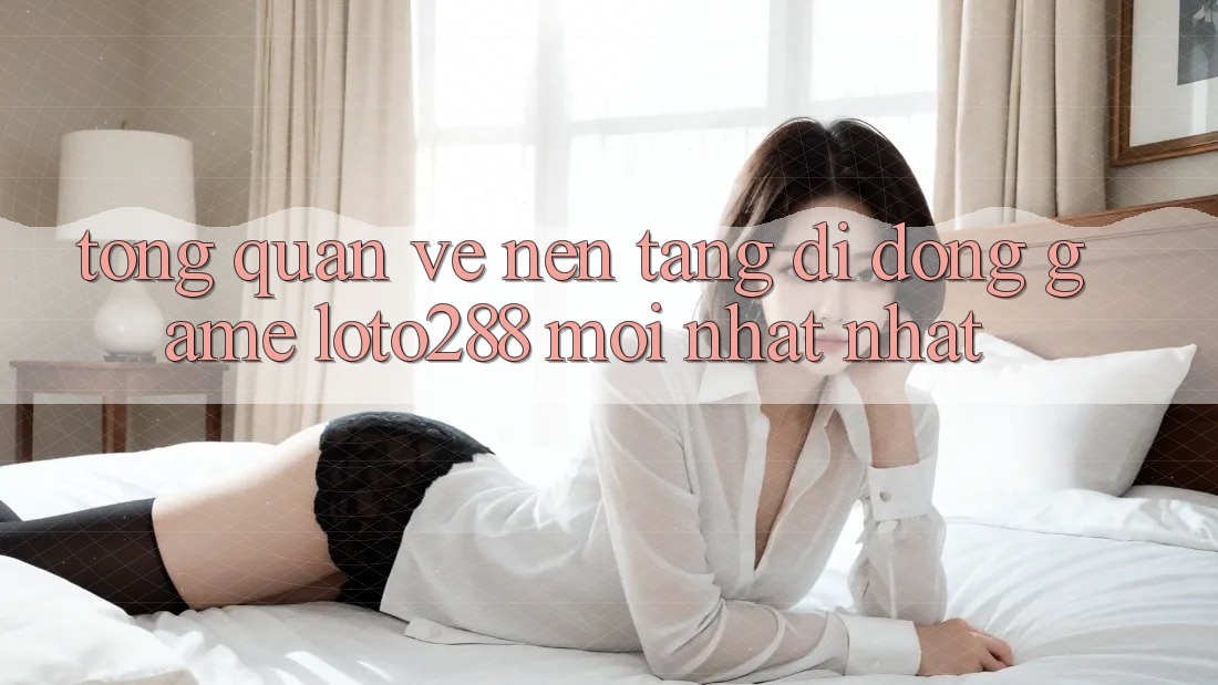 Tổng Quan Về Nền tảng di động Game Loto288 Mới nhất nhất