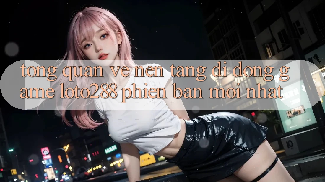 Tổng Quan Về Nền tảng di động Game Loto288 Phiên Bản Mới nhất