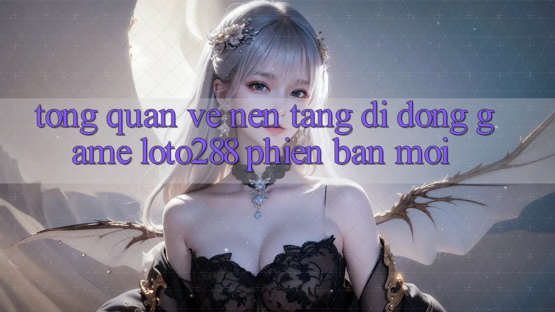 Tổng Quan Về Nền tảng di động Game Loto288 Phiên Bản Mới