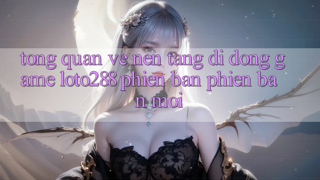 Tổng Quan Về Nền tảng di động Game Loto288 Phiên Bản Phiên bản mới