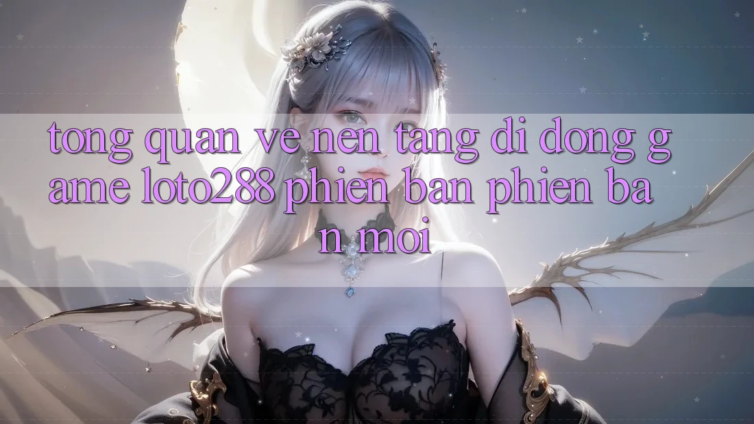 Tổng Quan Về Nền tảng di động Game Loto288 Phiên Bản Phiên bản mới