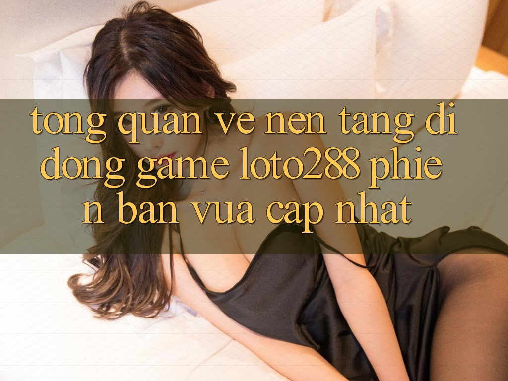 Tổng Quan Về Nền tảng di động Game Loto288 Phiên Bản Vừa cập nhật