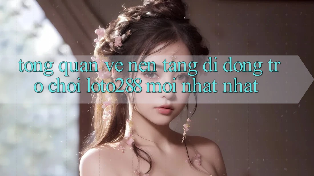 Tổng Quan Về Nền tảng di động Trò chơi Loto288 Mới nhất nhất