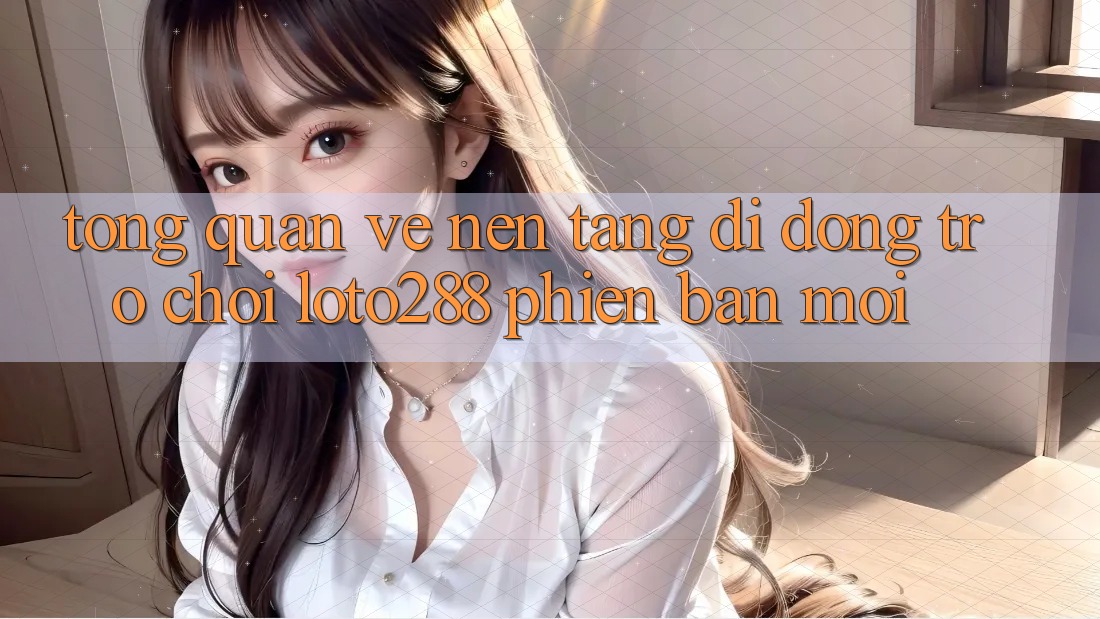 Tổng Quan Về Nền tảng di động Trò chơi Loto288 Phiên Bản Mới