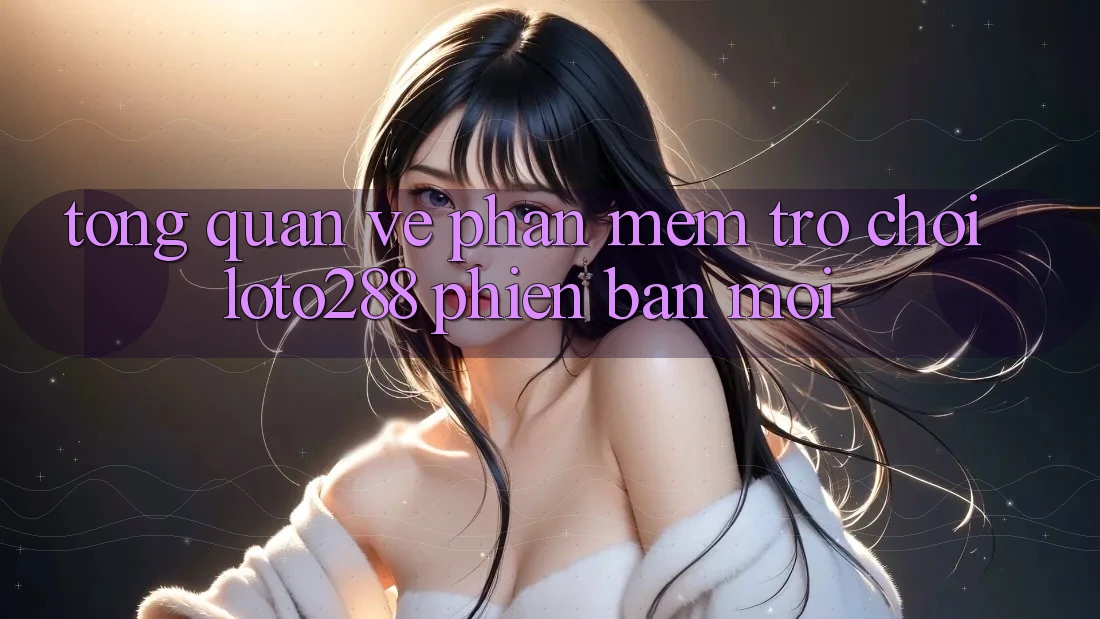 Tổng Quan Về Phần mềm Trò chơi Loto288 Phiên Bản Mới