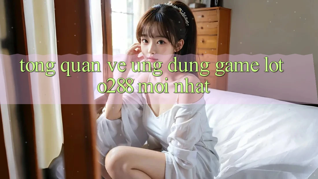 Tổng Quan Về Ứng Dụng Game Loto288 Mới nhất