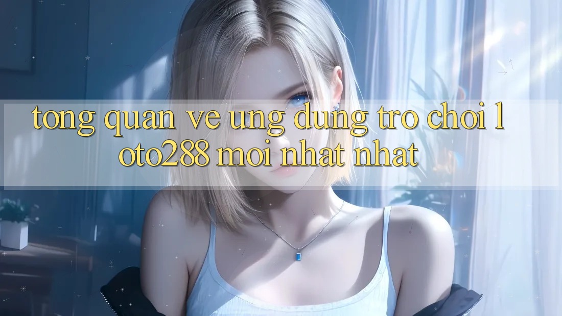 Tổng Quan Về Ứng Dụng Trò chơi Loto288 Mới nhất nhất