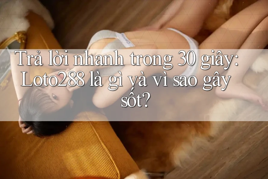 Trả lời nhanh trong 30 giây: Loto288 là gì và vì sao gây sốt?