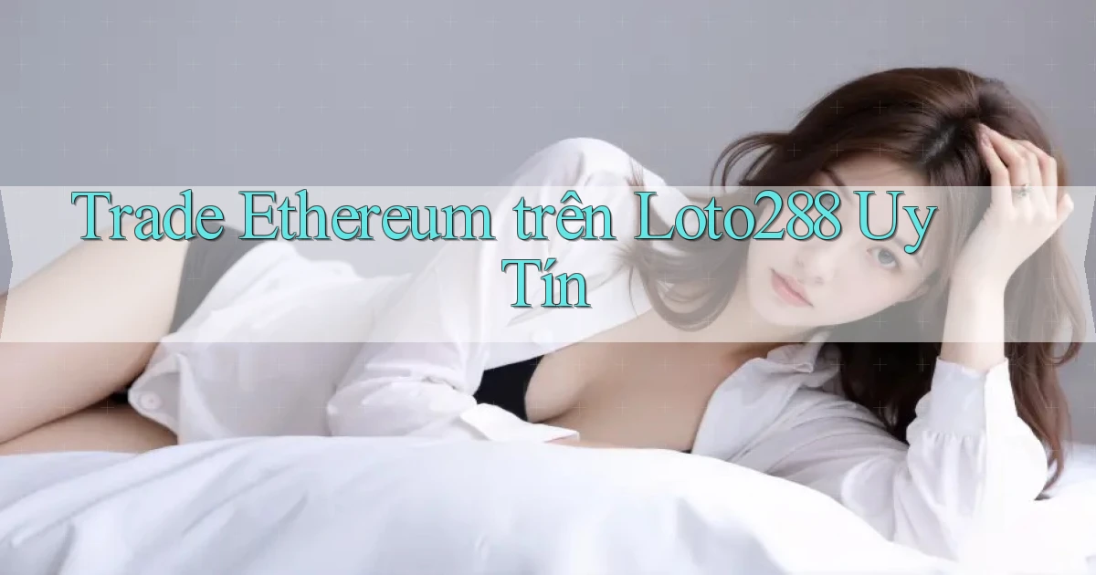 trade ethereum trên loto288 uy tín