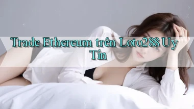 trade ethereum trên loto288 uy tín