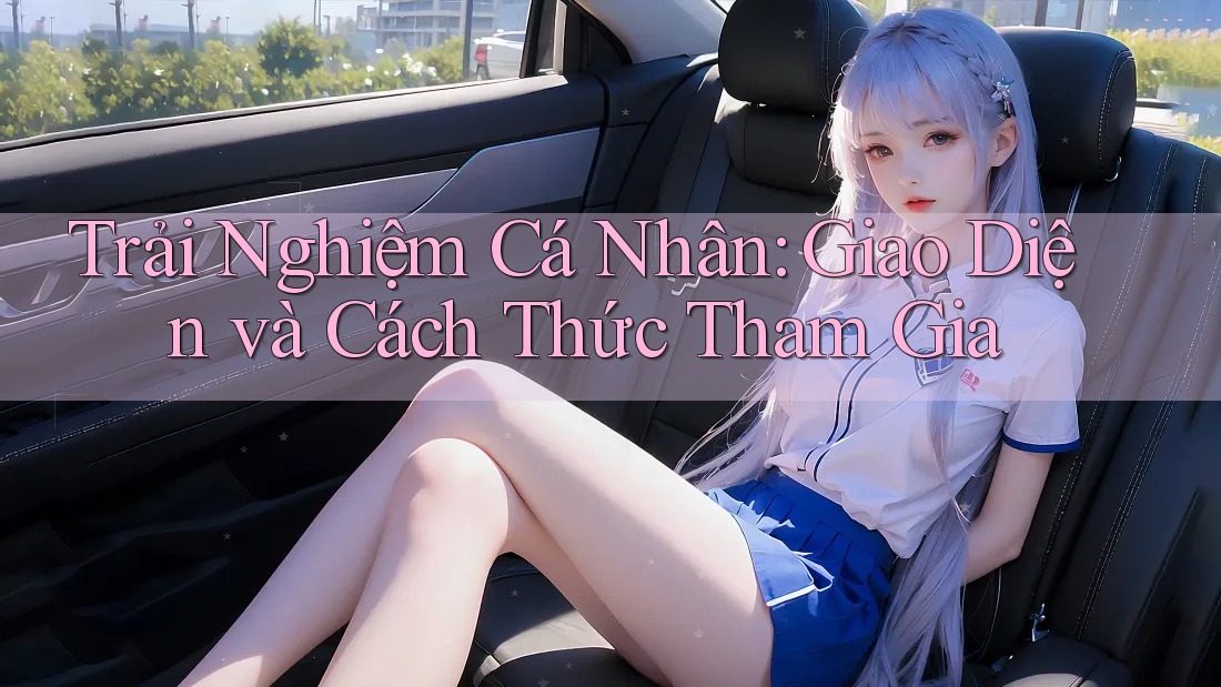 Trải Nghiệm Cá Nhân: Giao Diện và Cách Thức Tham Gia