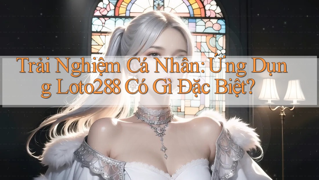 Trải Nghiệm Cá Nhân: Ứng Dụng Loto288 Có Gì Đặc Biệt?