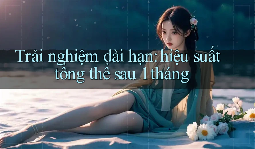 Trải nghiệm dài hạn: hiệu suất tổng thể sau 1 tháng