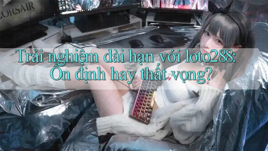 Trải nghiệm dài hạn với loto288: Ổn định hay thất vọng?