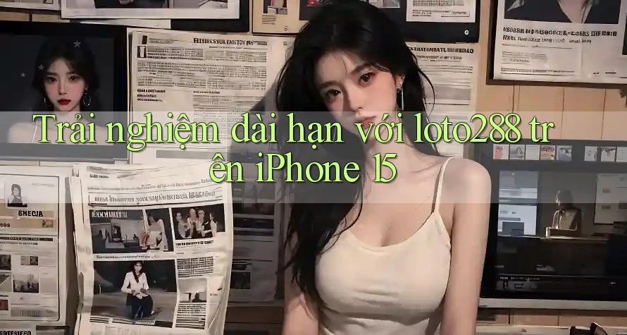 Trải nghiệm dài hạn với loto288 trên iPhone 15