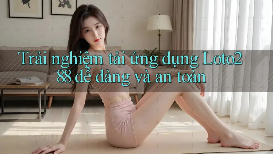 Trải nghiệm tải ứng dụng Loto288 dễ dàng và an toàn