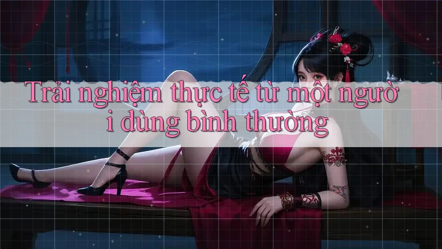 Trải nghiệm thực tế từ một người dùng bình thường Trải nghiệm thực tế từ một người dùng bình thường