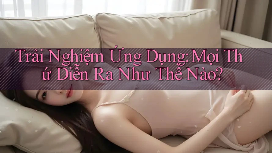 Trải Nghiệm Ứng Dụng: Mọi Thứ Diễn Ra Như Thế Nào?