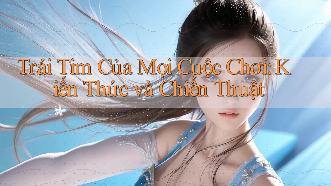 Trái Tim Của Mọi Cuộc Chơi: Kiến Thức và Chiến Thuật