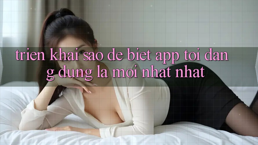 Triển khai sao để biết app tôi đang dùng là mới nhất nhất?