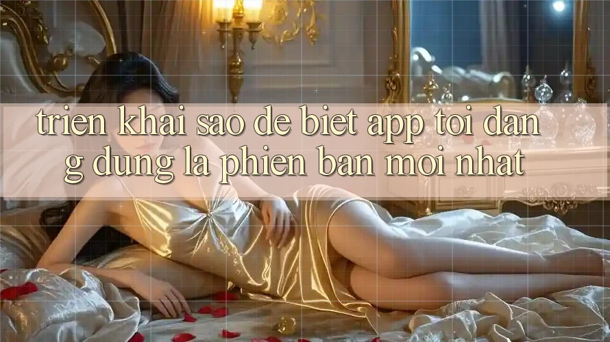 Triển khai sao để biết app tôi đang dùng là phiên bản mới nhất?