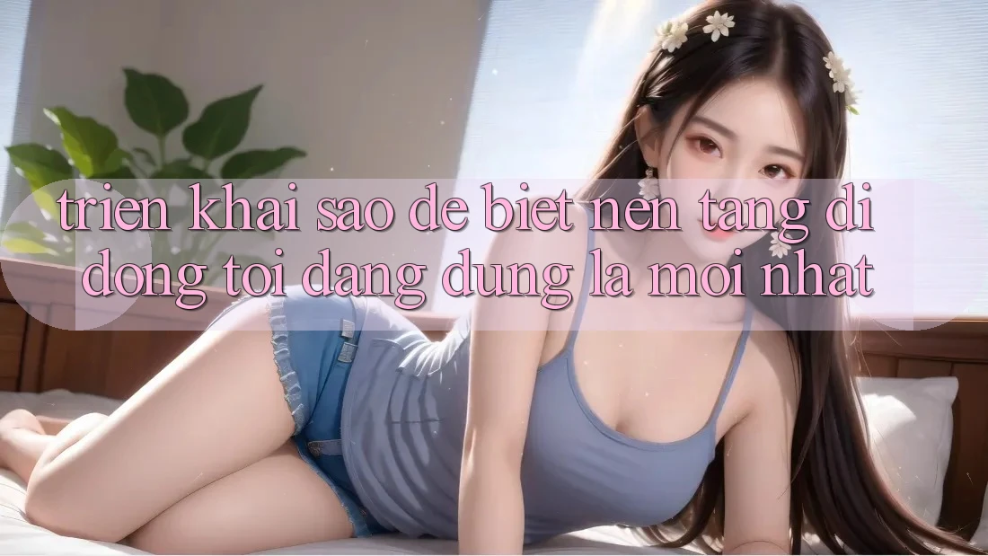 Triển khai sao để biết nền tảng di động tôi đang dùng là mới nhất?