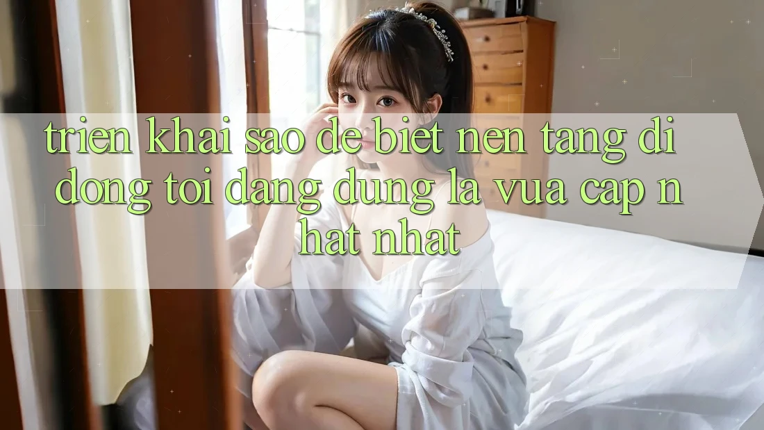 Triển khai sao để biết nền tảng di động tôi đang dùng là vừa cập nhật nhất?