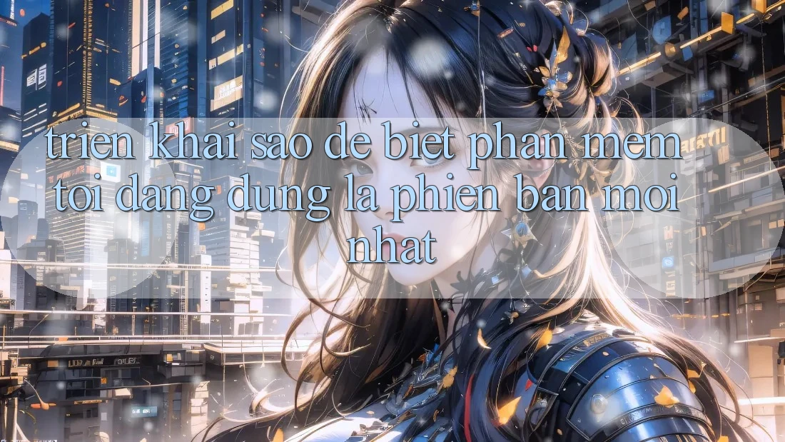 Triển khai sao để biết phần mềm tôi đang dùng là phiên bản mới nhất?