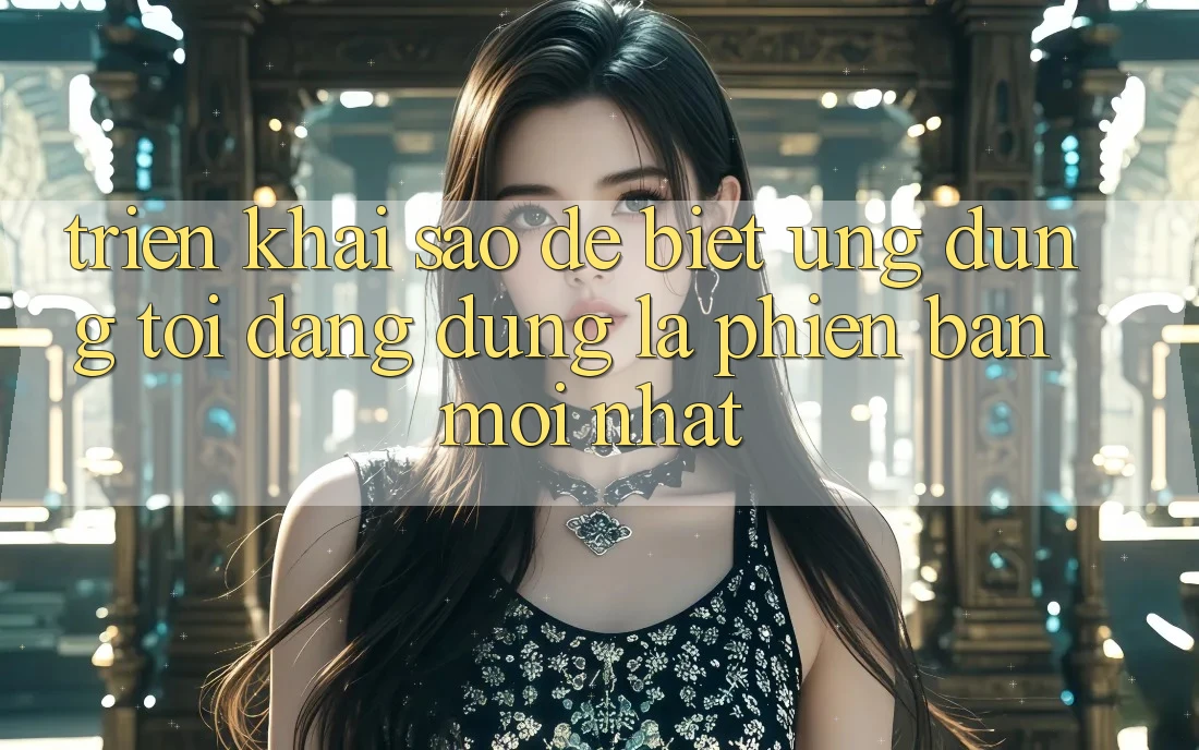 Triển khai sao để biết ứng dụng tôi đang dùng là phiên bản mới nhất?