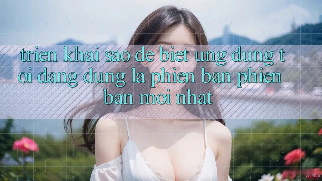 Triển khai sao để biết ứng dụng tôi đang dùng là phiên bản phiên bản mới nhất?