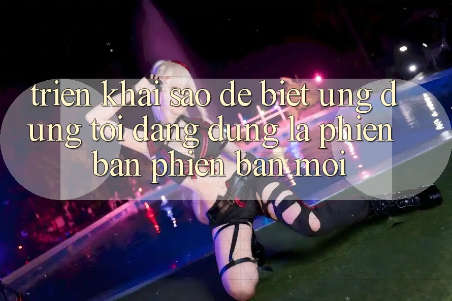 Triển khai sao để biết ứng dụng tôi đang dùng là phiên bản phiên bản mới?