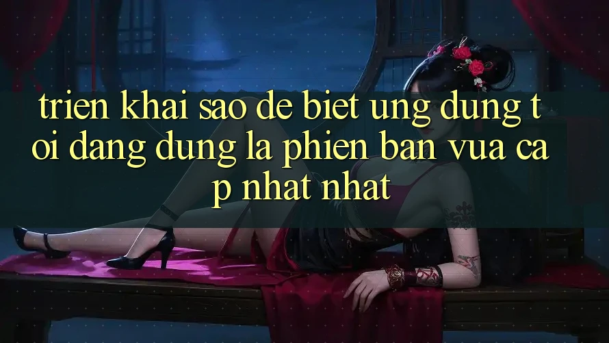 Triển khai sao để biết ứng dụng tôi đang dùng là phiên bản vừa cập nhật nhất?