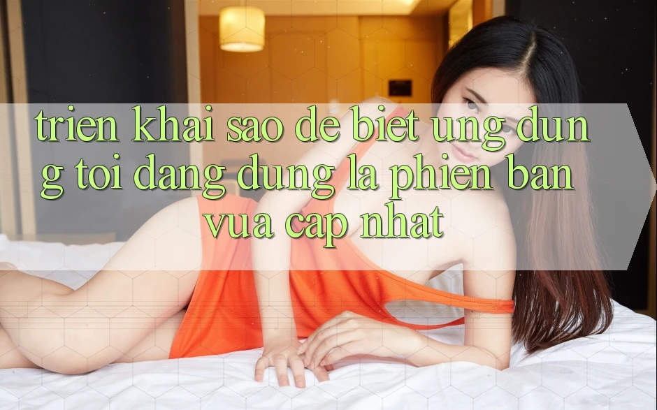 Triển khai sao để biết ứng dụng tôi đang dùng là phiên bản vừa cập nhật?