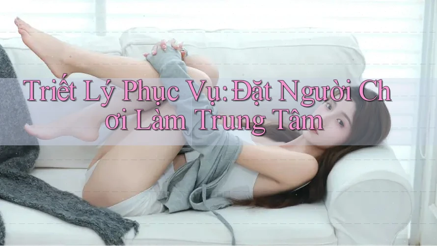 Triết Lý Phục Vụ: Đặt Người Chơi Làm Trung Tâm