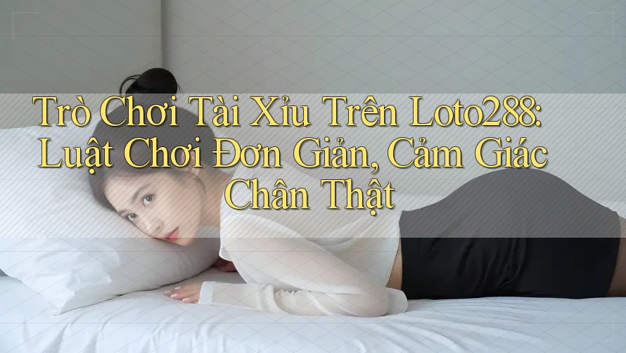 Trò Chơi Tài Xỉu Trên Loto288: Luật Chơi Đơn Giản, Cảm Giác Chân Thật