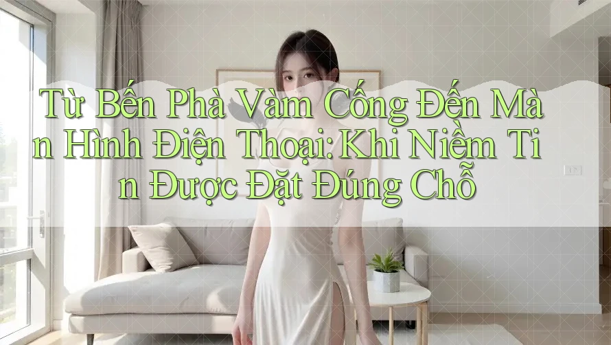 Từ Bến Phà Vàm Cống Đến Màn Hình Điện Thoại: Khi Niềm Tin Được Đặt Đúng Chỗ