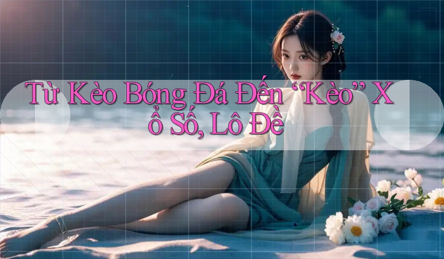 Từ Kèo Bóng Đá Đến “Kèo” Xổ Số, Lô Đề