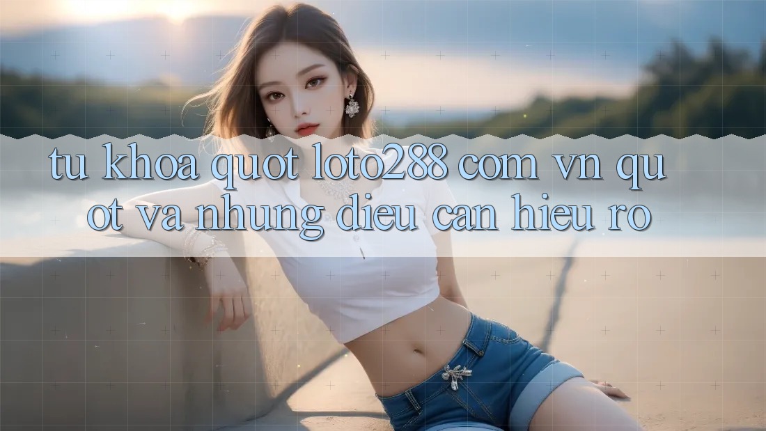 Từ Khóa " loto288 com vn" Và Những Điều Cần Hiểu Rõ