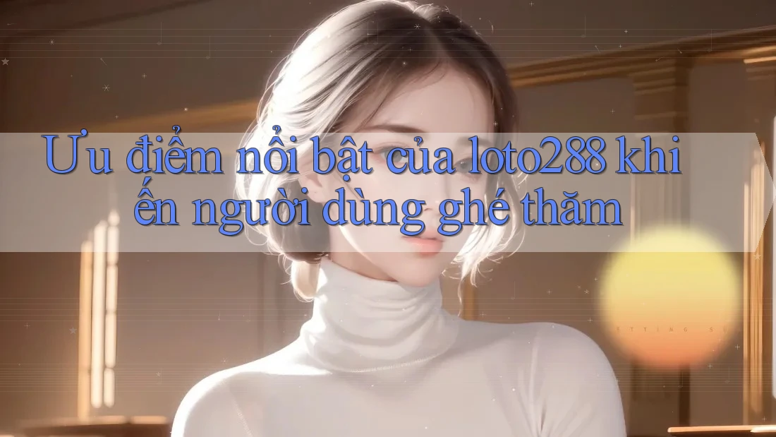 Ưu điểm nổi bật của loto288 khiến người dùng ghé thăm