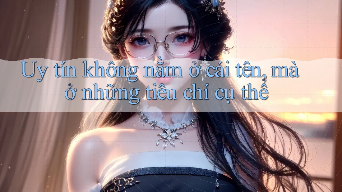 Uy tín không nằm ở cái tên, mà ở những tiêu chí cụ thể