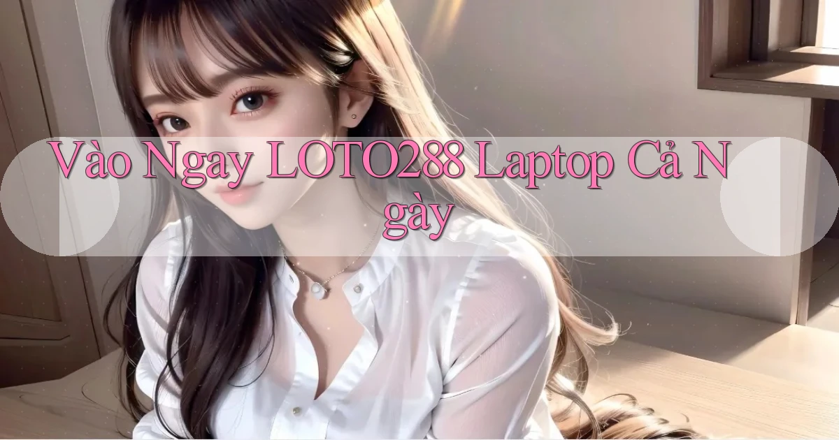 vào ngay loto288 laptop cả ngày