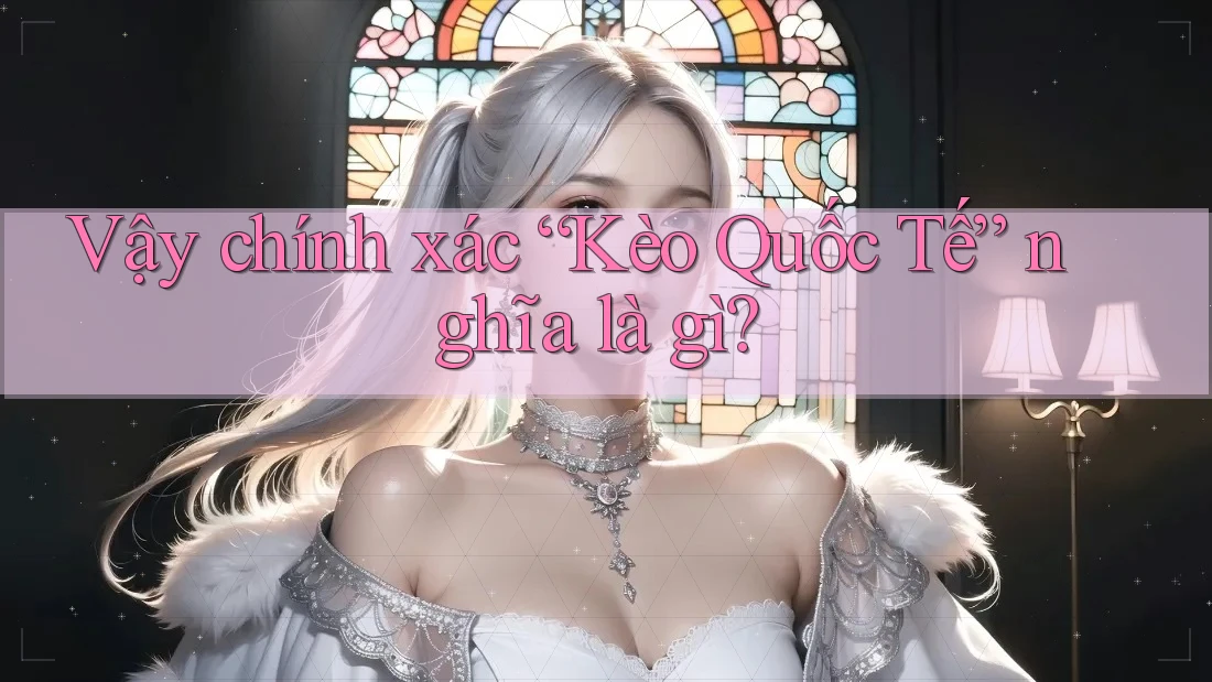 Vậy chính xác “Kèo Quốc Tế” nghĩa là gì?