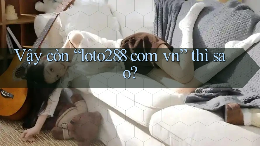 Vậy Còn “Loto288 Com Vn” Thì Sao?