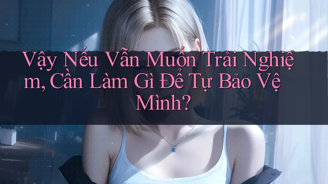Vậy Nếu Vẫn Muốn Trải Nghiệm, Cần Làm Gì Để Tự Bảo Vệ Mình?