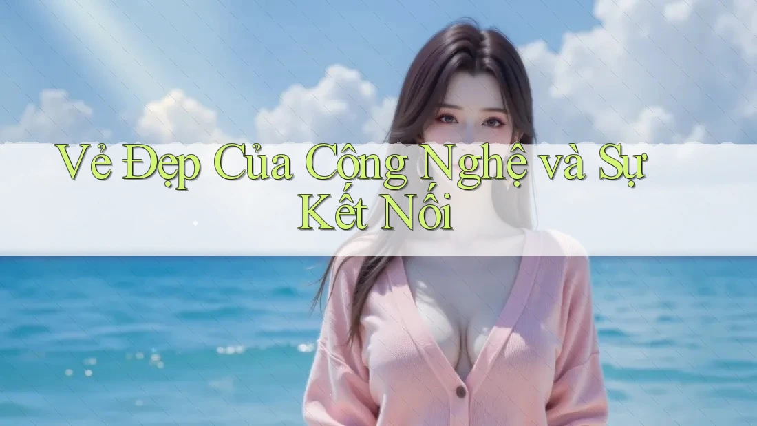 Vẻ Đẹp Của Công Nghệ và Sự Kết Nối