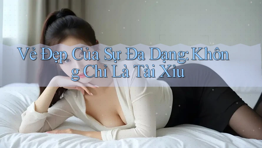 Vẻ Đẹp Của Sự Đa Dạng: Không Chỉ Là Tài Xỉu