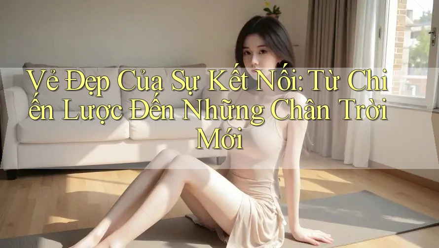 Vẻ Đẹp Của Sự Kết Nối: Từ Chiến Lược Đến Những Chân Trời Mới